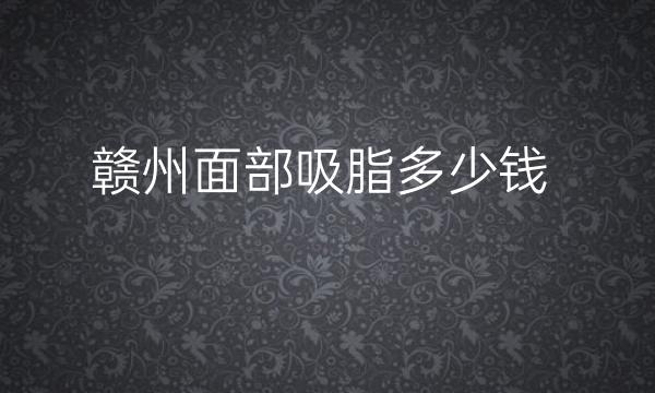 赣州面部吸脂哪家医院比较好?面部吸脂的价格