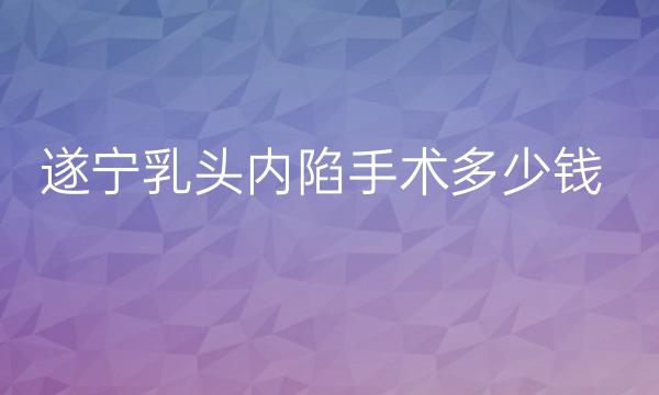 遂宁乳头内陷手术整形医院哪家好?哪个排在前