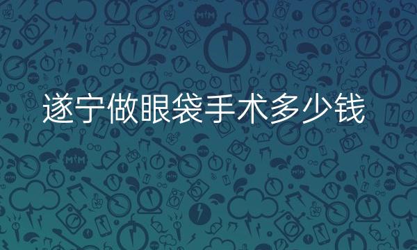 遂宁做眼袋手术哪家医院比较好?价格揭晓