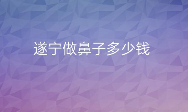 遂宁做鼻子整形医院哪家好?遂宁做鼻子多少钱