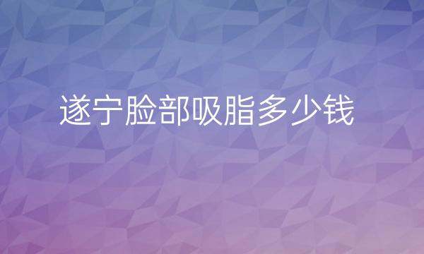 遂宁脸部吸脂哪家医院比较好?脸部吸脂价格一览