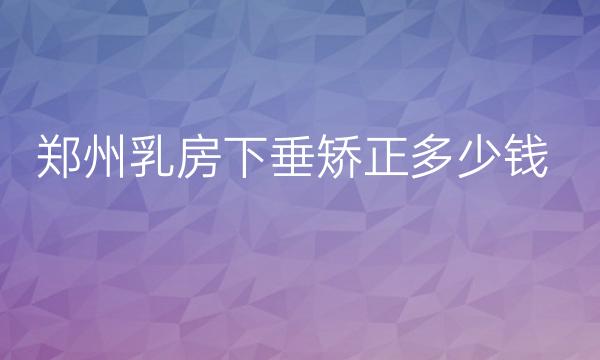 郑州乳房下垂矫正哪家医院比较好?价格参考