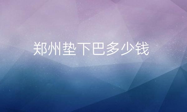 郑州垫下巴整形医院哪家好?医院排名前10名单一览