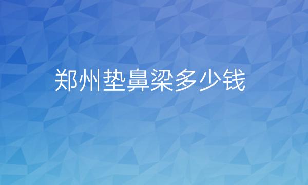 郑州垫鼻梁整形医院哪家好?医院排名前10名单一览