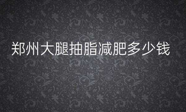 郑州大腿抽脂减肥整形医院哪家好?美莱、集美、天后上榜!