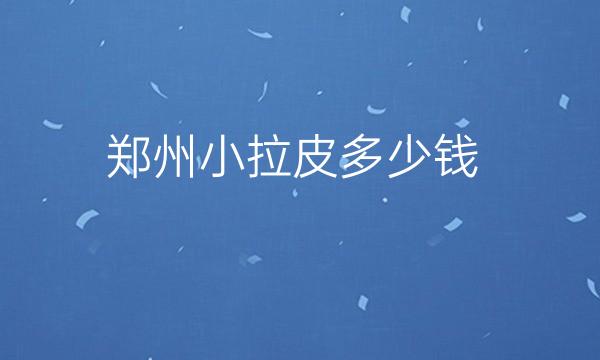 郑州小拉皮整形医院排名!十强综合实力测评!