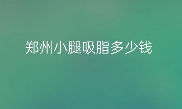 郑州小腿吸脂整形医院哪家好?医院排名前10名单一览