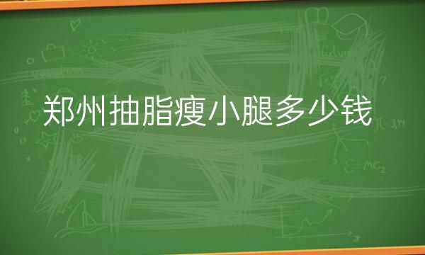 郑州抽脂瘦小腿整形医院哪家好?前10名单有集美、天后等