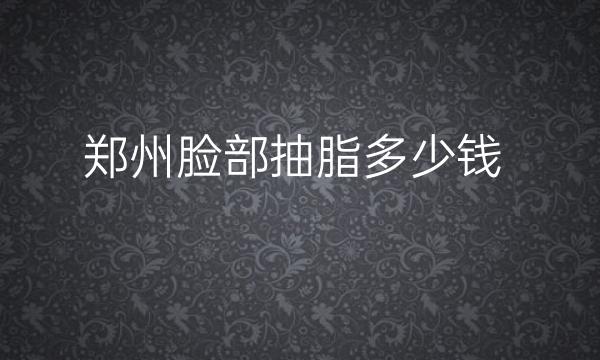 郑州脸部抽脂整形医院哪家好?上榜的医院了解一下