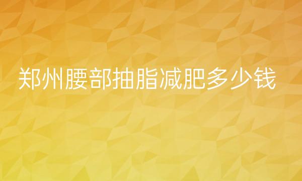 郑州腰部抽脂减肥整形医院哪家好?这几家医院一定要看