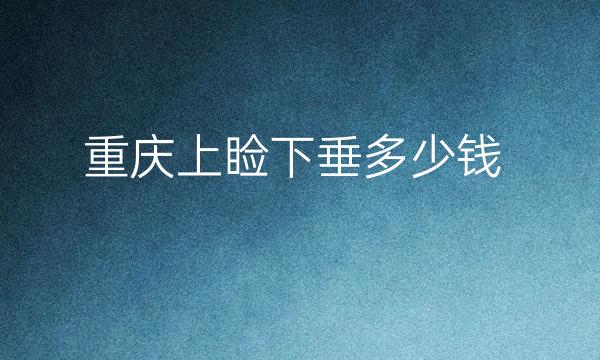 重庆上睑下垂整形医院哪家好?医院排名了解!