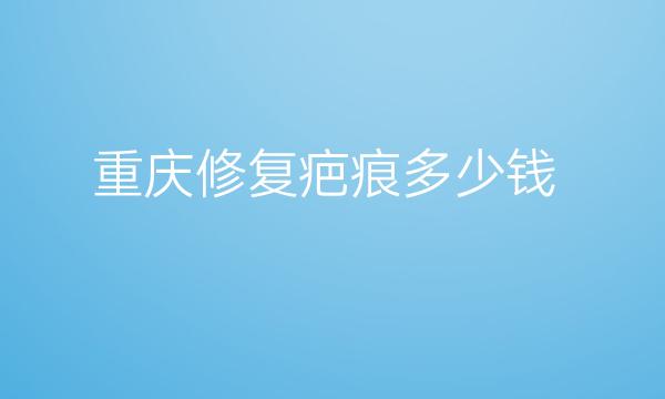 重庆修复疤痕整形医院哪家好?重庆修复疤痕多少钱