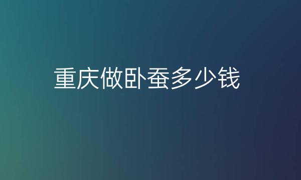 重庆做卧蚕整形医院哪家好?排名靠前的医院