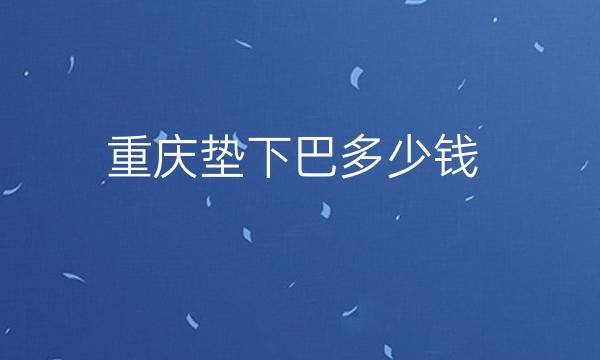 重庆垫下巴整形医院哪家好?医院排名分享!