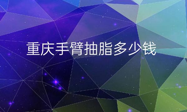 重庆手臂抽脂整形医院哪家好?医院排名前10名单一览