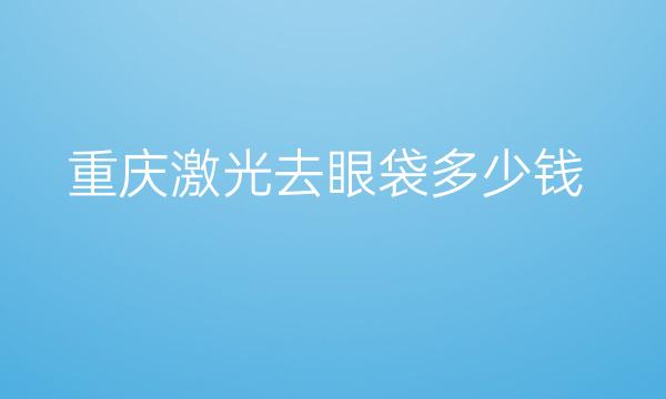 重庆激光去眼袋整形医院哪家好?医院名单!