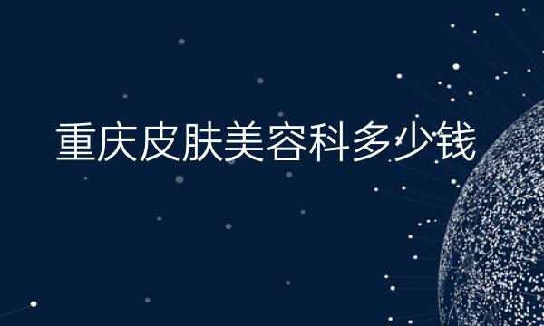 重庆皮肤美容科整形医院哪家好!九强有哪些，来看看