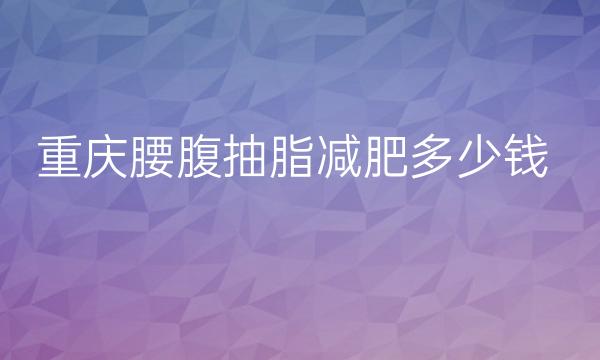 重庆腰腹抽脂减肥医院排名前10名单一览