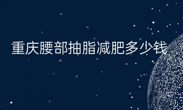 重庆腰部抽脂减肥整形医院哪家好?名单好医院