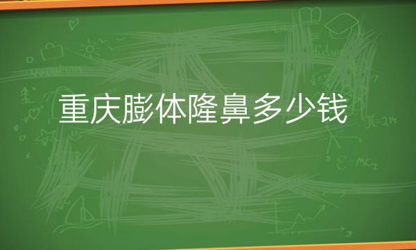 重庆膨体隆鼻整形医院哪家好?医院排名前10名单一览