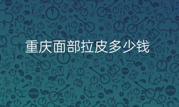 重庆面部拉皮整形医院哪家好?医院排名前10名单一览