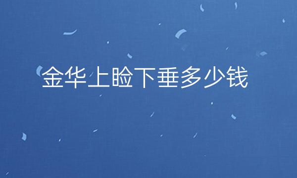 金华上睑下垂哪家医院比较好?金华上睑下垂价格参考一览