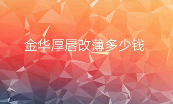 金华厚唇改薄整形医院排名!价格优惠啦~