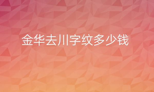 金华去川字纹整形医院哪家好?前三名这里看