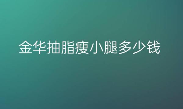 金华抽脂瘦小腿哪家医院比较好?金华抽脂价格