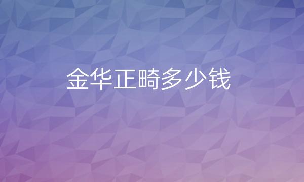 金华正畸整形医院哪家好?正畸整形价格