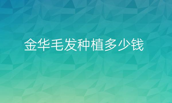 金华毛发种植哪家医院比较好?价格一览
