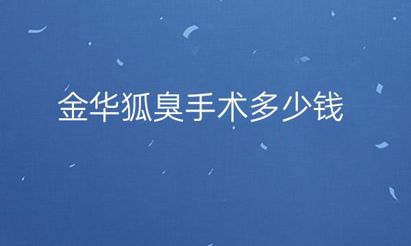 金华狐臭手术整形医院哪家好?医院排名前3