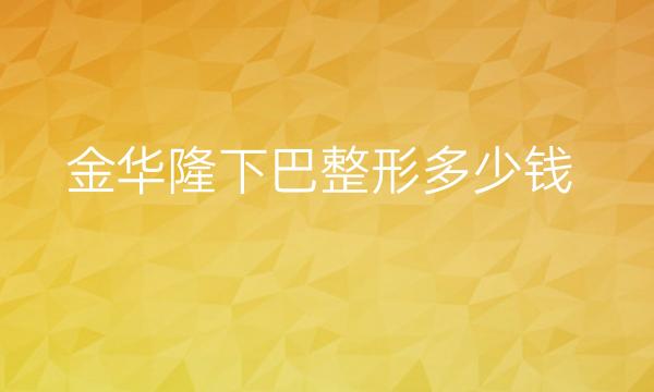 金华隆下巴整形医院排名?丽都、亚美都在榜上