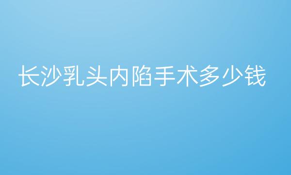 长沙乳头内陷手术医院哪家好?看这份排名就知道