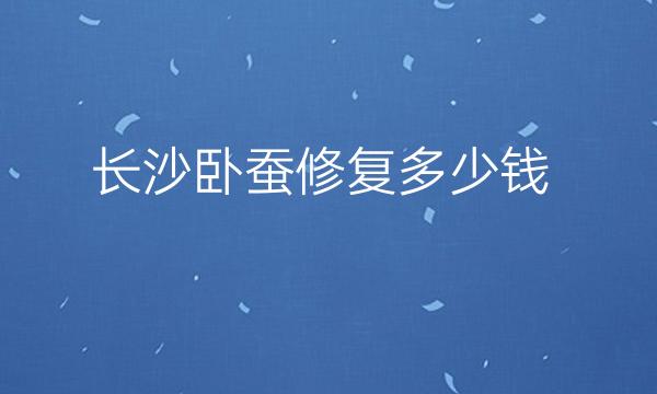 长沙卧蚕修复整形医院哪家好?榜单前十名医院名单