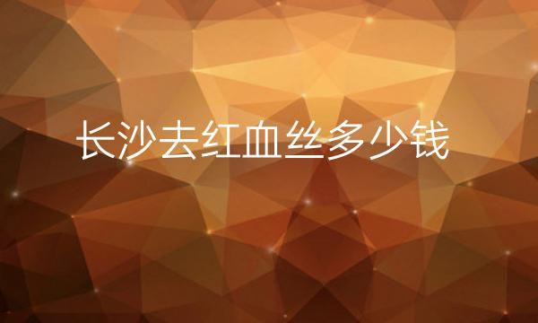 长沙去红血丝整形医院名单?前十有梵童、爱思特等