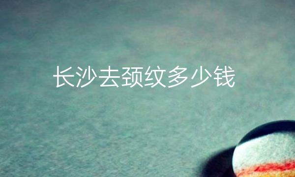 长沙去颈纹整形医院哪家好?医院排名前10名单一览