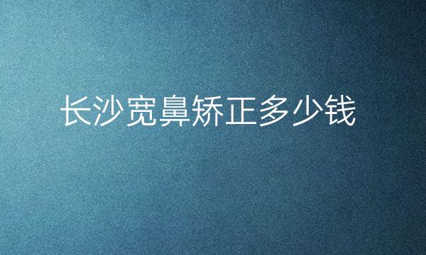 长沙宽鼻矫正整形医院哪家好?医院排名前10名单一览
