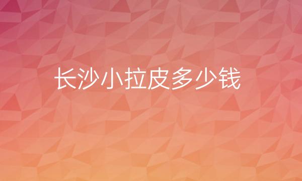 长沙小拉皮整形医院哪家好?爱思特可以考虑