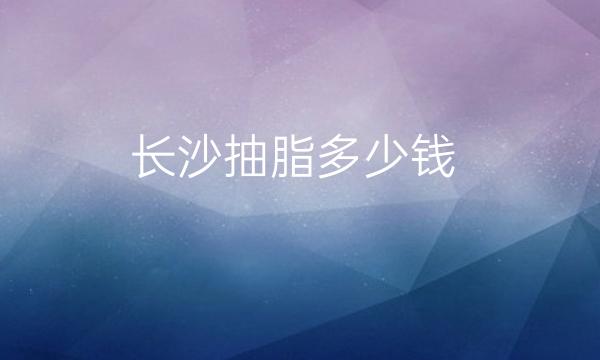 长沙抽脂整形医院排名公布!价格展示