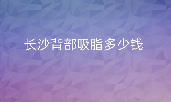 长沙背部吸脂整形医院哪家好?医院排名前10名单一览