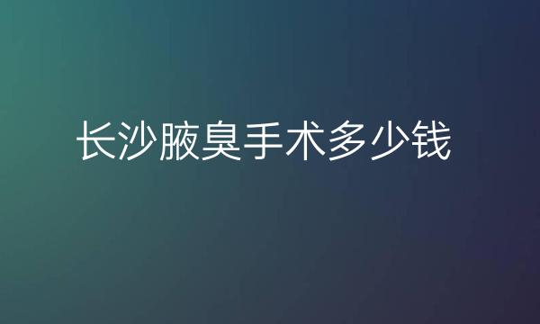 长沙腋臭手术整形医院哪家好?医院排名前10名单一览