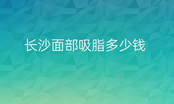 长沙面部吸脂整形医院排名!前十名单来袭