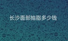 长沙面部抽脂整形医院哪家好?