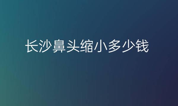 长沙鼻头缩小整形医院哪家好?