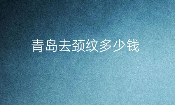 青岛去颈纹整形医院哪家好?医院排名前10名单一览
