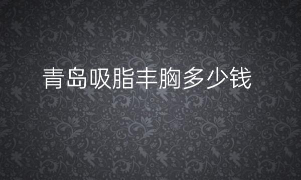 青岛吸脂丰胸整形医院哪家好?医院名单