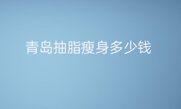 青岛抽脂瘦身整形医院哪家好?医院排名前10揭晓