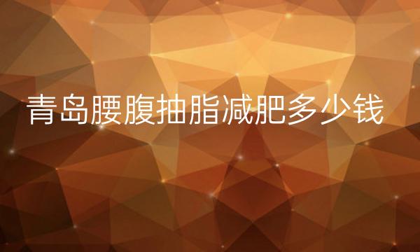 青岛腰腹抽脂减肥整形医院哪家好?医院排名都在榜上!