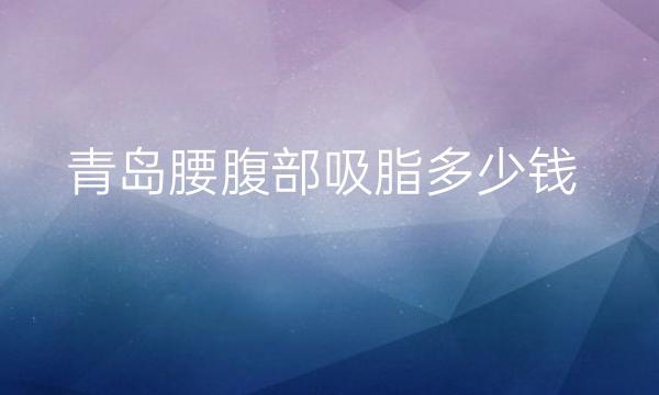 青岛腰腹部吸脂整形医院哪家好?青岛医院名单!